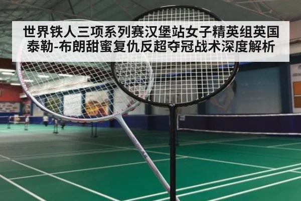 世界铁人三项系列赛汉堡站女子精英组英国泰勒-布朗甜蜜复仇反超夺冠战术深度解析