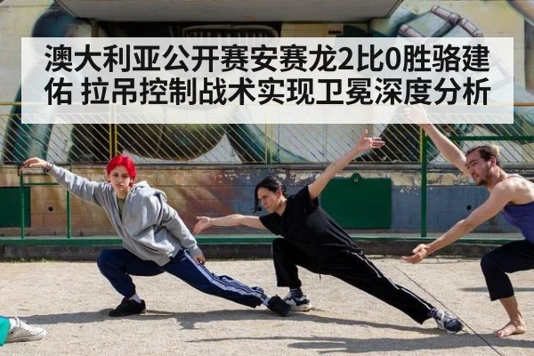 澳大利亚公开赛安赛龙2比0胜骆建佑 拉吊控制战术实现卫冕深度分析
