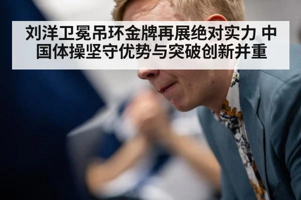刘洋卫冕吊环金牌再展绝对实力 中国体操坚守优势与突破创新并重