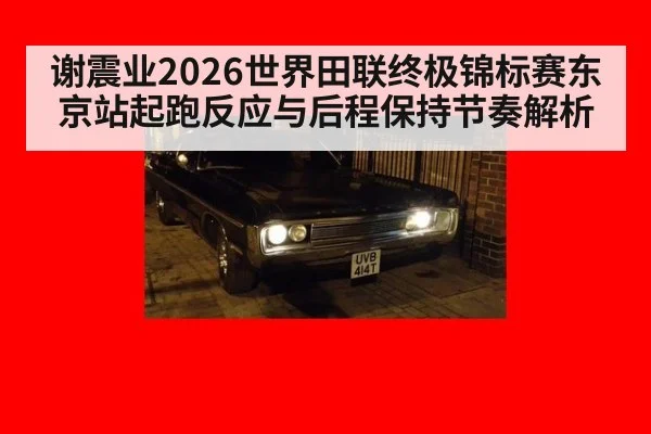 谢震业2026世界田联终极锦标赛东京站起跑反应与后程保持节奏解析
