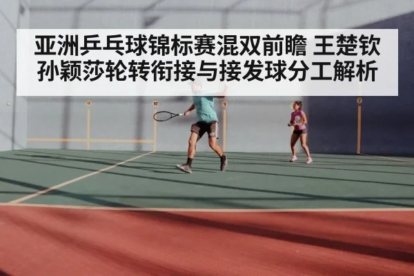 亚洲乒乓球锦标赛混双前瞻 王楚钦孙颖莎轮转衔接与接发球分工解析