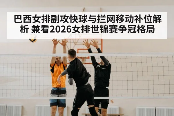 巴西女排副攻快球与拦网移动补位解析 兼看2026女排世锦赛争冠格局