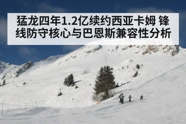 猛龙四年1.2亿续约西亚卡姆 锋线防守核心与巴恩斯兼容性分析